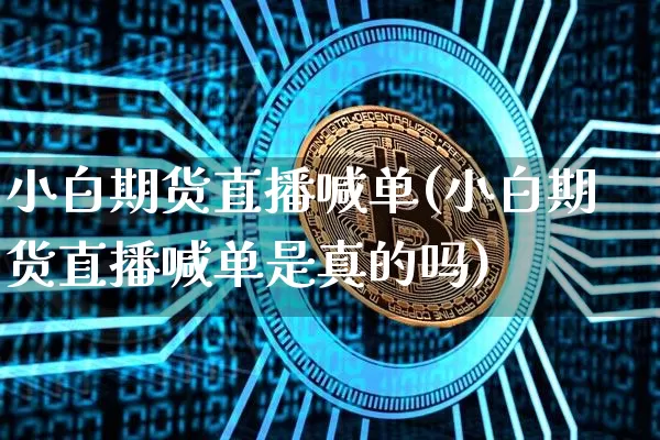 小白期货直播喊单(小白期货直播喊单是真的吗)_https://www.jianghaiboli.com_期货_第1张