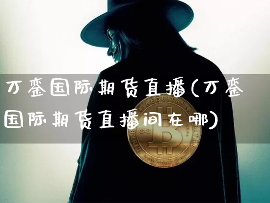 万銮国际期货直播(万銮国际期货直播间在哪)_https://www.jianghaiboli.com_期货_第1张