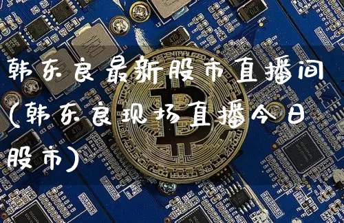 韩东良最新股市直播间(韩东良现场直播今日股市)_https://www.jianghaiboli.com_黄金期货_第1张