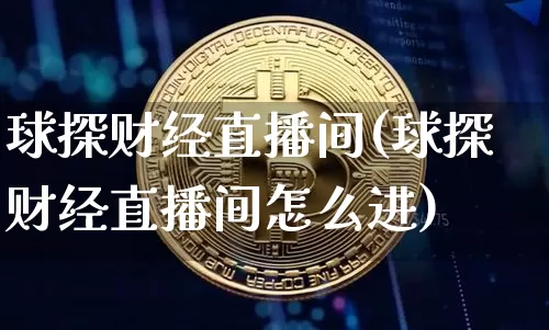 球探财经直播间(球探财经直播间怎么进)_https://www.jianghaiboli.com_外盘期货_第1张