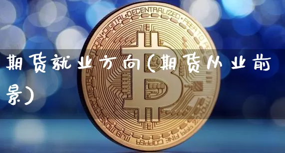 期货就业方向(期货从业前景)_https://www.jianghaiboli.com_外盘期货_第1张