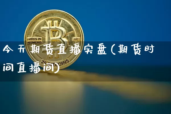 今天期货直播实盘(期货时间直播间)_https://www.jianghaiboli.com_外盘期货_第1张