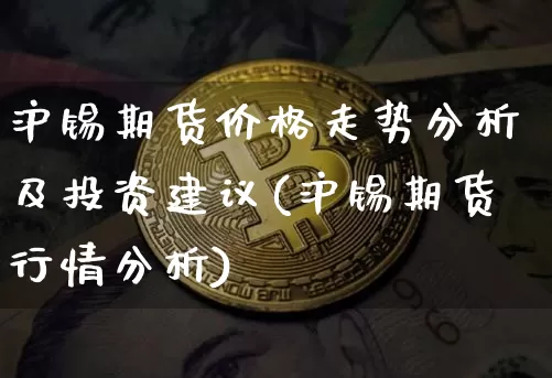 沪锡期货价格走势分析及投资建议(沪锡期货行情分析)_https://www.jianghaiboli.com_原油期货_第1张