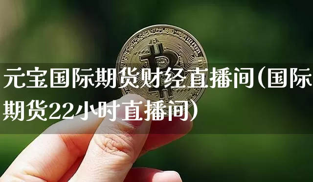 元宝国际期货财经直播间(国际期货22小时直播间)_https://www.jianghaiboli.com_期货_第1张