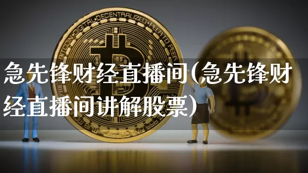 急先锋财经直播间(急先锋财经直播间讲解股票)_https://www.jianghaiboli.com_外盘期货_第1张