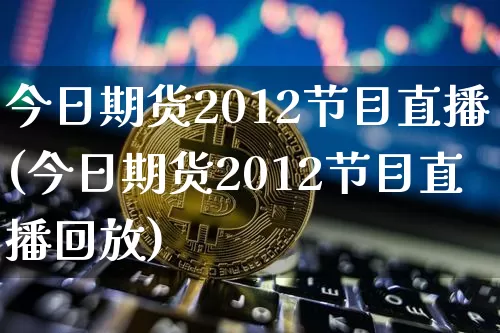 今日期货2012节目直播(今日期货2012节目直播回放)_https://www.jianghaiboli.com_期货_第1张
