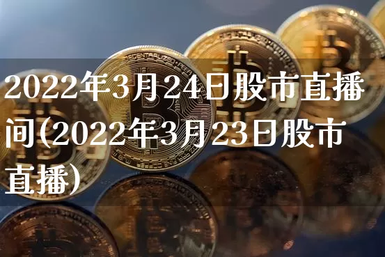 2022年3月24日股市直播间(2022年3月23日股市直播)_https://www.jianghaiboli.com_期货_第1张
