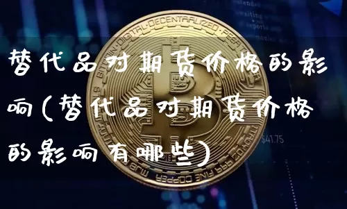替代品对期货价格的影响(替代品对期货价格的影响有哪些)_https://www.jianghaiboli.com_外盘期货_第1张