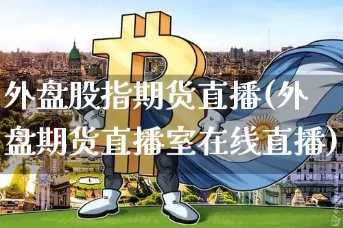 外盘股指期货直播(外盘期货直播室在线直播)_https://www.jianghaiboli.com_外盘期货_第1张