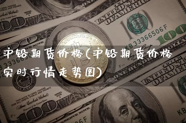 沪铅期货价格(沪铅期货价格实时行情走势图)_https://www.jianghaiboli.com_原油期货_第1张