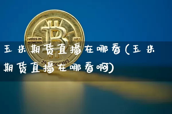 玉米期货直播在哪看(玉米期货直播在哪看啊)_https://www.jianghaiboli.com_外盘期货_第1张