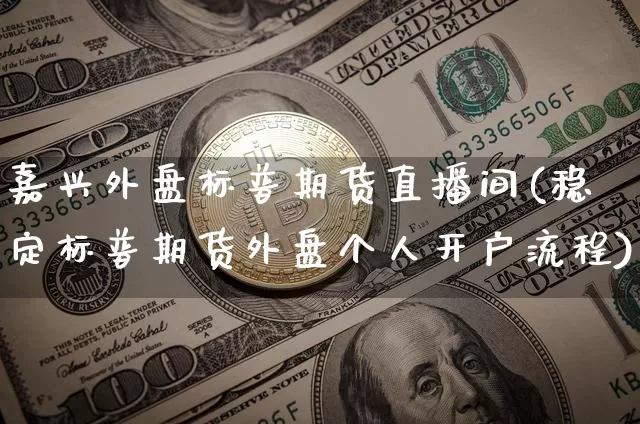 嘉兴外盘标普期货直播间(稳定标普期货外盘个人开户流程)_https://www.jianghaiboli.com_期货_第1张