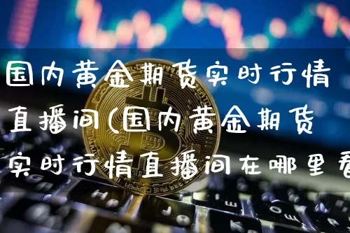 国内黄金期货实时行情直播间(国内黄金期货实时行情直播间在哪里看)_https://www.jianghaiboli.com_期货_第1张