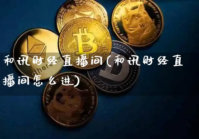 和讯财经直播间(和讯财经直播间怎么进)_https://www.jianghaiboli.com_外盘期货_第1张