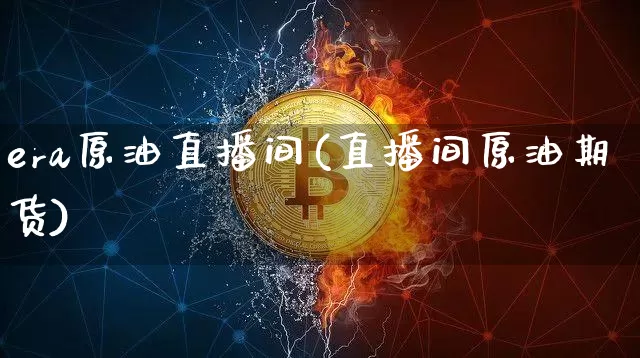 era原油直播间(直播间原油期货)_https://www.jianghaiboli.com_黄金期货_第1张