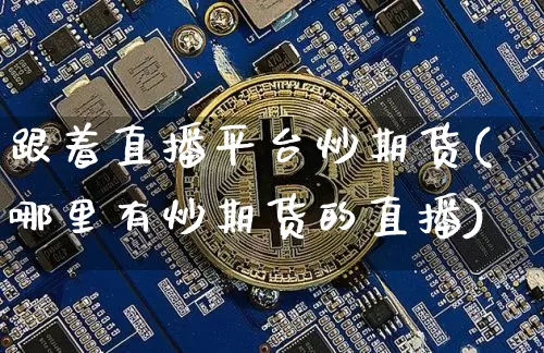 跟着直播平台炒期货(哪里有炒期货的直播)_https://www.jianghaiboli.com_原油期货_第1张