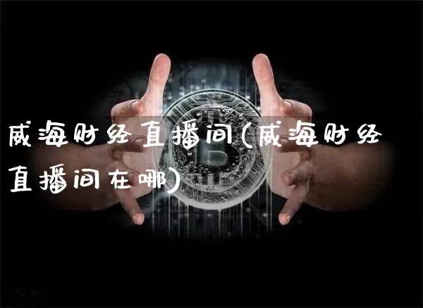 威海财经直播间(威海财经直播间在哪)_https://www.jianghaiboli.com_外盘期货_第1张