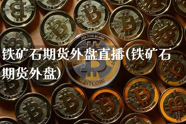 铁矿石期货外盘直播(铁矿石期货外盘)_https://www.jianghaiboli.com_外盘期货_第1张
