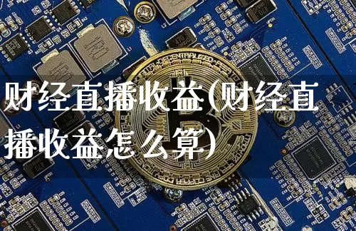 财经直播收益(财经直播收益怎么算)_https://www.jianghaiboli.com_期货_第1张