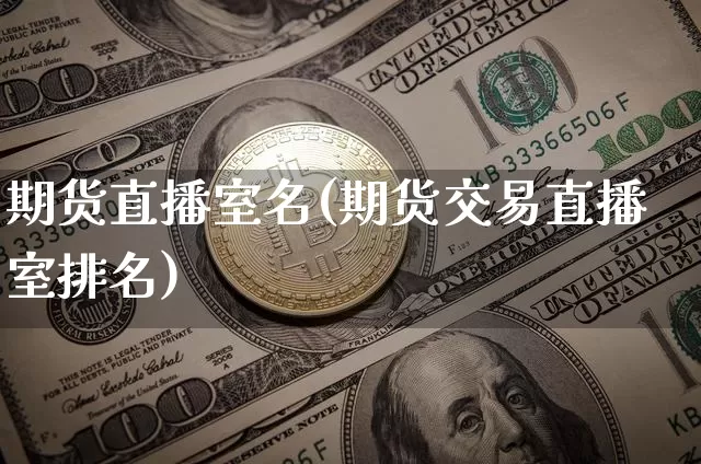 期货直播室名(期货交易直播室排名)_https://www.jianghaiboli.com_黄金期货_第1张