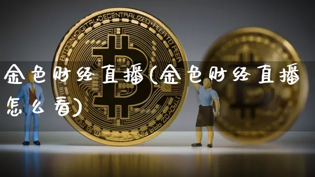 金色财经直播(金色财经直播怎么看)_https://www.jianghaiboli.com_黄金期货_第1张