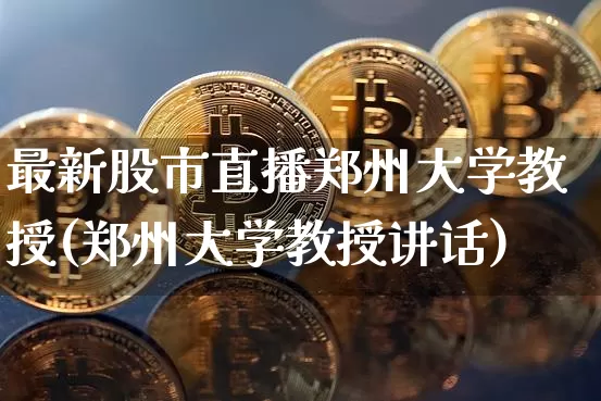 最新股市直播郑州大学教授(郑州大学教授讲话)_https://www.jianghaiboli.com_黄金期货_第1张