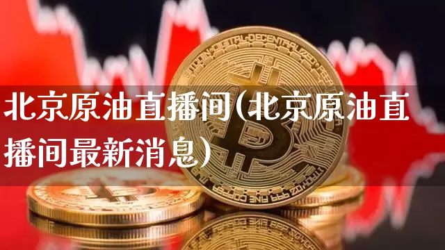 北京原油直播间(北京原油直播间最新消息)_https://www.jianghaiboli.com_期货_第1张