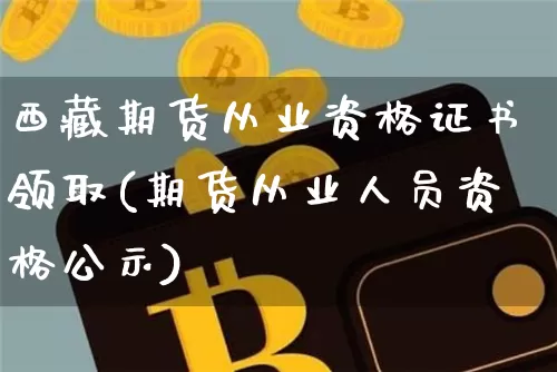 西藏期货从业资格证书领取(期货从业人员资格公示)_https://www.jianghaiboli.com_黄金期货_第1张