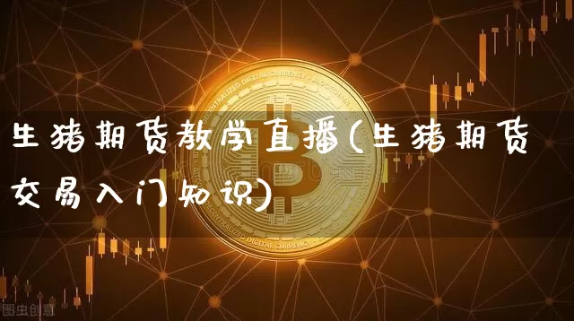 生猪期货教学直播(生猪期货交易入门知识)_https://www.jianghaiboli.com_黄金期货_第1张
