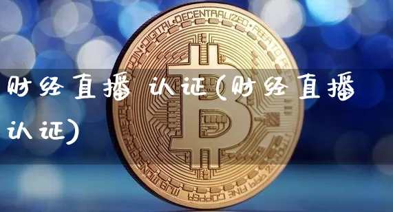 财经直播 认证(财经直播认证)_https://www.jianghaiboli.com_外盘期货_第1张