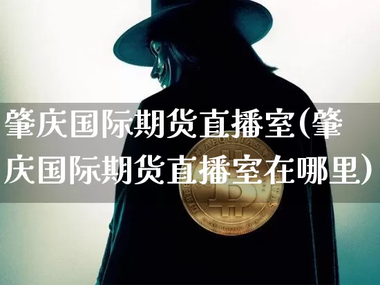 肇庆国际期货直播室(肇庆国际期货直播室在哪里)_https://www.jianghaiboli.com_外盘期货_第1张