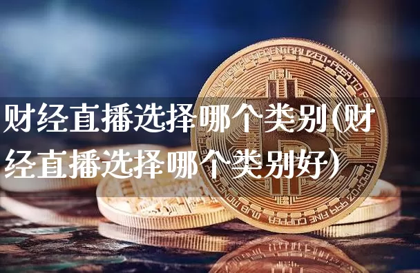 财经直播选择哪个类别(财经直播选择哪个类别好)_https://www.jianghaiboli.com_外盘期货_第1张