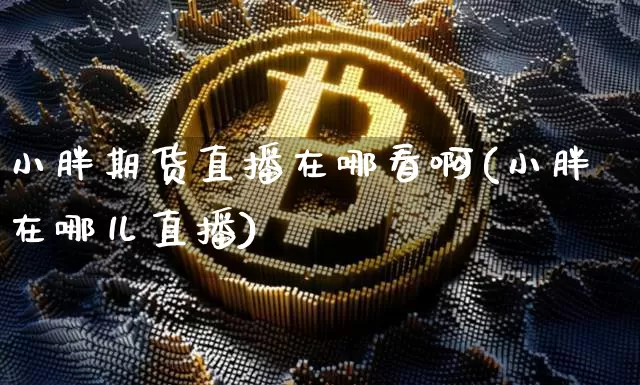 小胖期货直播在哪看啊(小胖在哪儿直播)_https://www.jianghaiboli.com_黄金期货_第1张