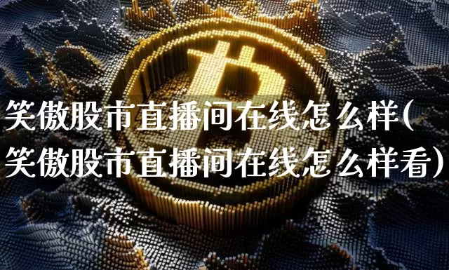 笑傲股市直播间在线怎么样(笑傲股市直播间在线怎么样看)_https://www.jianghaiboli.com_期货_第1张