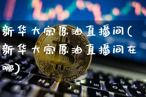 新华大宗原油直播间(新华大宗原油直播间在哪)_https://www.jianghaiboli.com_期货_第1张