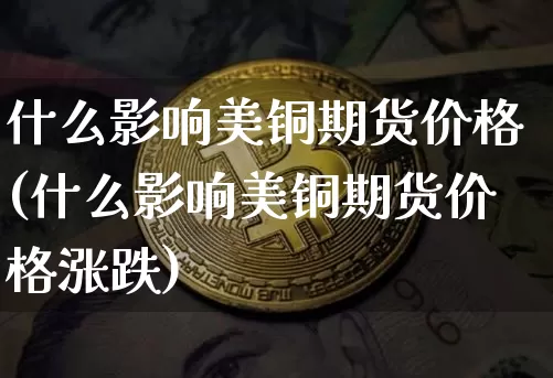什么影响美铜期货价格(什么影响美铜期货价格涨跌)_https://www.jianghaiboli.com_外盘期货_第1张