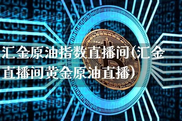 汇金原油指数直播间(汇金直播间黄金原油直播)_https://www.jianghaiboli.com_期货_第1张