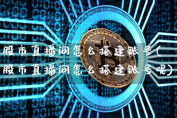 股市直播间怎么搭建账号(股市直播间怎么搭建账号呢)_https://www.jianghaiboli.com_黄金期货_第1张