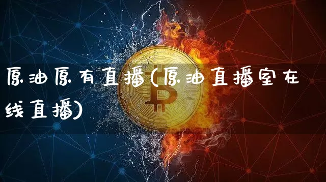 原油原有直播(原油直播室在线直播)_https://www.jianghaiboli.com_原油期货_第1张