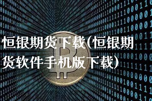 恒银期货下载(恒银期货软件手机版下载)_https://www.jianghaiboli.com_原油期货_第1张