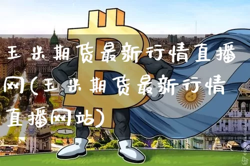 玉米期货最新行情直播网(玉米期货最新行情直播网站)_https://www.jianghaiboli.com_期货_第1张