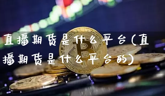 直播期货是什么平台(直播期货是什么平台的)_https://www.jianghaiboli.com_期货_第1张
