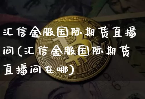 汇信金服国际期货直播间(汇信金服国际期货直播间在哪)_https://www.jianghaiboli.com_期货_第1张