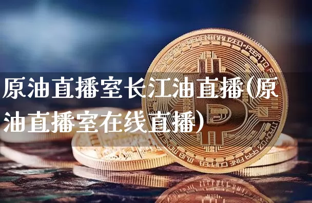 原油直播室长江油直播(原油直播室在线直播)_https://www.jianghaiboli.com_期货_第1张