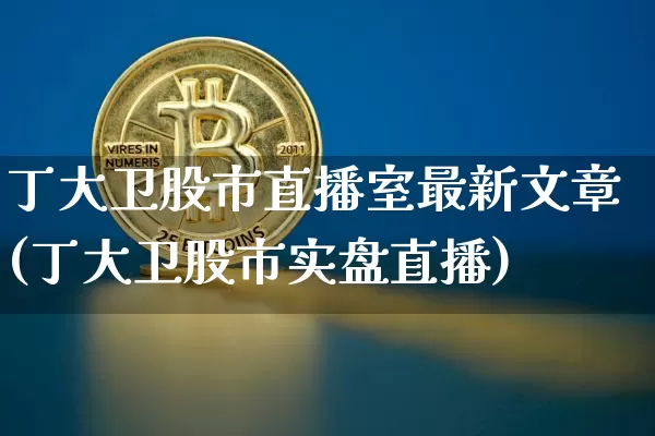 丁大卫股市直播室最新文章(丁大卫股市实盘直播)_https://www.jianghaiboli.com_期货_第1张