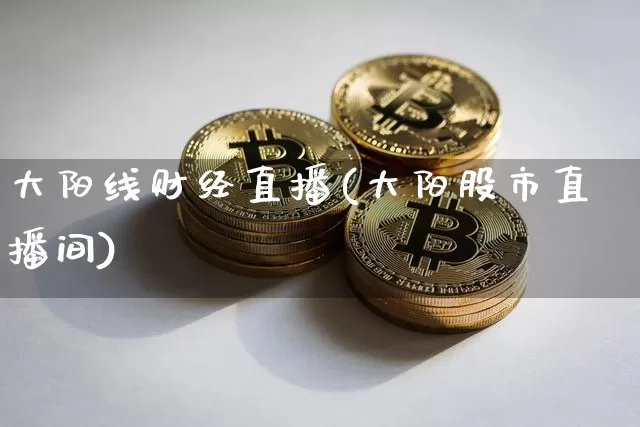 大阳线财经直播(大阳股市直播间)_https://www.jianghaiboli.com_期货_第1张