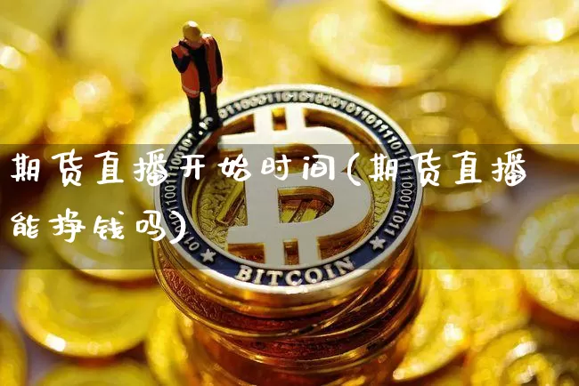 期货直播开始时间(期货直播能挣钱吗)_https://www.jianghaiboli.com_恒指期货_第1张