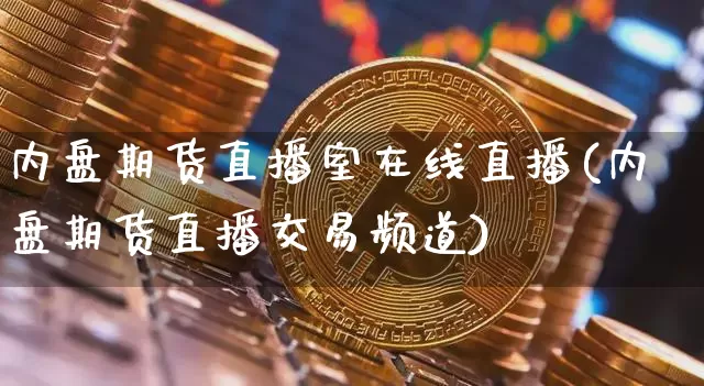 内盘期货直播室在线直播(内盘期货直播交易频道)_https://www.jianghaiboli.com_外盘期货_第1张