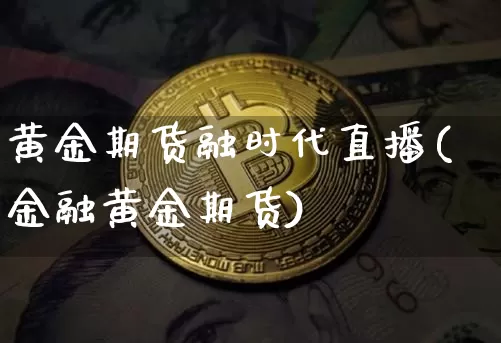 黄金期货融时代直播(金融黄金期货)_https://www.jianghaiboli.com_恒指期货_第1张