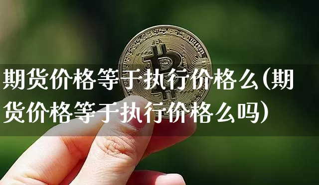 期货价格等于执行价格么(期货价格等于执行价格么吗)_https://www.jianghaiboli.com_恒指期货_第1张